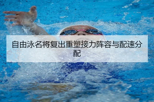 自由泳名将复出重塑接力阵容与配速分配